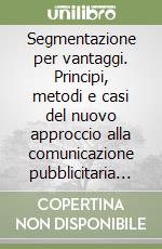 Segmentazione per vantaggi. Principi, metodi e casi del nuovo approccio alla comunicazione pubblicitaria e di marketing libro