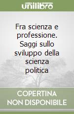 Fra scienza e professione. Saggi sullo sviluppo della scienza politica libro