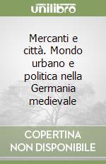 Mercanti e città. Mondo urbano e politica nella Germania medievale libro