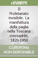 Il Proletariato invisibile. La manifattura della paglia nella Toscana mezzadrile, 1820-1950 libro