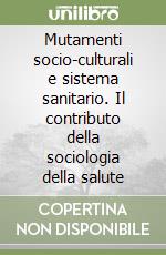 Mutamenti socio-culturali e sistema sanitario. Il contributo della sociologia della salute libro