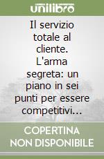 Il servizio totale al cliente. L'arma segreta: un piano in sei punti per essere competitivi negli anni '90