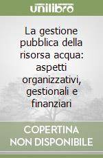 La gestione pubblica della risorsa acqua: aspetti organizzativi, gestionali e finanziari libro