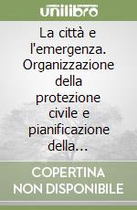 La città e l'emergenza. Organizzazione della protezione civile e pianificazione della sicurezza nelle aree metropolitane libro