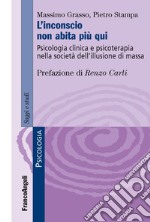 L'Inconscio non abita più qui. Psicologia clinica e psicoterapia nella società dell'illusione di massa libro