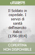 Il Soldato in ospedale. I servizi di sanità dell'esercito italico (1796-1814)