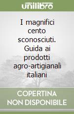 I magnifici cento sconosciuti. Guida ai prodotti agro-artigianali italiani