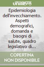 Epidemiologia dell'invecchiamento. Aspetti demografici, domanda e bisogni di salute, quadro legislativo di riferimento libro