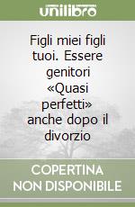 Figli miei figli tuoi. Essere genitori «Quasi perfetti» anche dopo il divorzio libro