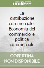 La distribuzione commerciale. Economia del commercio e politica commerciale libro