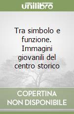 Tra simbolo e funzione. Immagini giovanili del centro storico libro