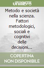 Metodo e società nella scienza. Fattori metodologici, sociali e cognitivi delle decisioni scientifiche