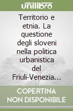 Territorio e etnia. La questione degli sloveni nella politica urbanistica del Friuli-Venezia Giulia libro