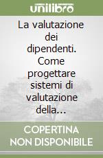 La valutazione dei dipendenti. Come progettare sistemi di valutazione della performance dei dipendenti rispondenti alle vostre esigenze reali