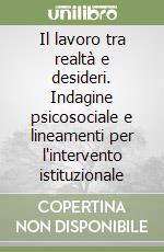 Il lavoro tra realtà e desideri. Indagine psicosociale e lineamenti per l'intervento istituzionale libro