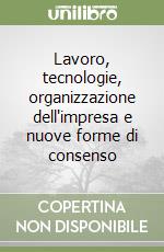 Lavoro, tecnologie, organizzazione dell'impresa e nuove forme di consenso libro