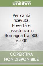 Per carità ricevuta. Povertà e assistenza in Romagna fra '800 e '900 libro