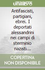 Antifascisti, partigiani, ebrei. I deportati alessandrini nei campi di sterminio nazisti (1943-1945)