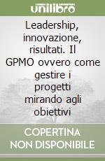 Leadership, innovazione, risultati. Il GPMO ovvero come gestire i progetti mirando agli obiettivi libro