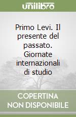 Primo Levi. Il presente del passato. Giornate internazionali di studio libro