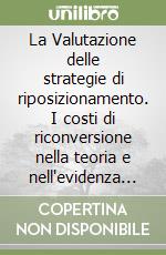 La Valutazione delle strategie di riposizionamento. I costi di riconversione nella teoria e nell'evidenza empirica libro