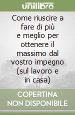 Come riuscire a fare di più e meglio per ottenere il massimo dal vostro impegno (sul lavoro e in casa) libro