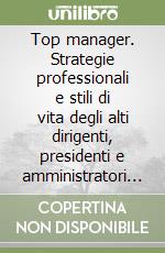 Top manager. Strategie professionali e stili di vita degli alti dirigenti, presidenti e amministratori delegati libro