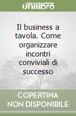 Il business a tavola. Come organizzare incontri conviviali di successo libro