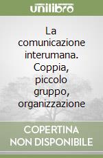 La comunicazione interumana. Coppia, piccolo gruppo, organizzazione libro