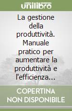 La gestione della produttività. Manuale pratico per aumentare la produttività e l'efficienza nei reparti e negli uffici libro