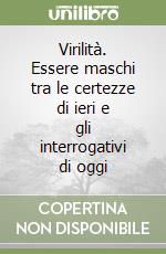 Virilità. Essere maschi tra le certezze di ieri e gli interrogativi di oggi libro