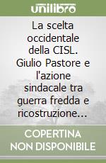 La scelta occidentale della CISL. Giulio Pastore e l'azione sindacale tra guerra fredda e ricostruzione (1947-1951) libro