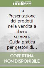La Presentazione dei prodotti nella vendita a libero servizio. Guida pratica per gestori di superette, supermercati libro
