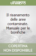 Il risanamento delle aree contaminate. Manuale per le bonifiche libro