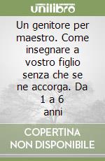 Un genitore per maestro. Come insegnare a vostro figlio senza che se ne accorga. Da 1 a 6 anni libro