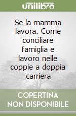 Se la mamma lavora. Come conciliare famiglia e lavoro nelle coppie a doppia carriera libro