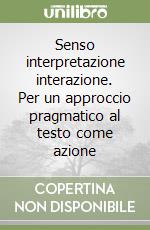 Senso interpretazione interazione. Per un approccio pragmatico al testo come azione libro