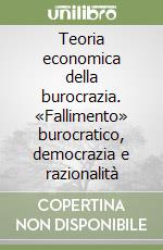 Teoria economica della burocrazia. «Fallimento» burocratico, democrazia e razionalità libro