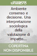 Ambiente consenso e decisione. Una interpretazione sociologica della valutazione di impatto ambientale libro