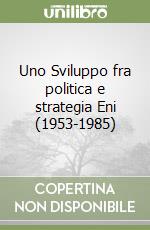 Uno Sviluppo fra politica e strategia Eni (1953-1985) libro