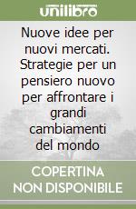 Nuove idee per nuovi mercati. Strategie per un pensiero nuovo per affrontare i grandi cambiamenti del mondo libro