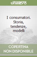 I consumatori. Storia, tendenze, modelli libro