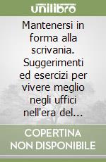 Mantenersi in forma alla scrivania. Suggerimenti ed esercizi per vivere meglio negli uffici nell'era del computer libro