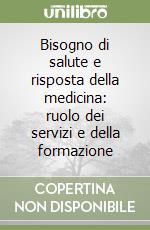 Bisogno di salute e risposta della medicina: ruolo dei servizi e della formazione libro