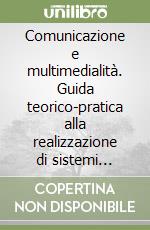 Comunicazione e multimedialità. Guida teorico-pratica alla realizzazione di sistemi multimediali efficaci