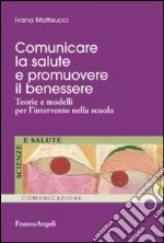 Comunicare la salute e promuovere il benessere. Teorie e modelli per l'intervento nella scuola libro