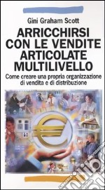 Arricchirsi con le vendite articolate multilivello. Come creare una propria organizzazione di vendita e di distribuzione libro