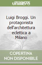 Luigi Broggi. Un protagonista dell'architettura eclettica a Milano libro