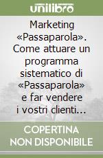 Marketing «Passaparola». Come attuare un programma sistematico di «Passaparola» e far vendere i vostri clienti per voi