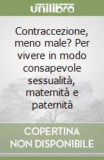 Contraccezione, meno male? Per vivere in modo consapevole sessualità, maternità e paternità libro